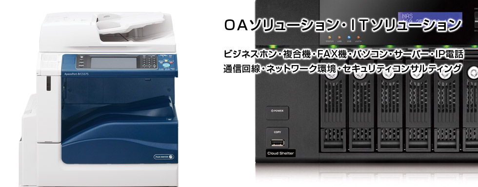 【OAソリューション・ＩＴソリューション】ビジネスホン・複合機・FAX機・パソコン・サーバ-・IP電話・通信回線・ネットワーク環境・セキュリティコンサルティング